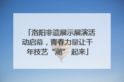 洛阳非遗展示展演活动启幕，青春力量让千年技艺“潮” 起来
