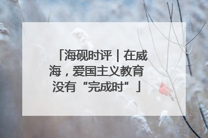 海砚时评｜在威海，爱国主义教育没有“完成时”