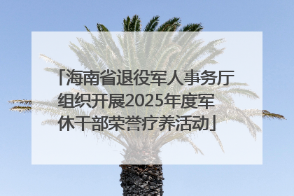 海南省退役军人事务厅组织开展2025年度军休干部荣誉疗养活动
