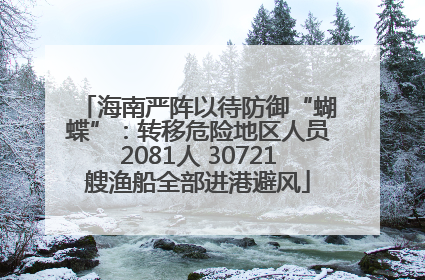 海南严阵以待防御“蝴蝶”：转移危险地区人员2081人 30721艘渔船全部进港避风