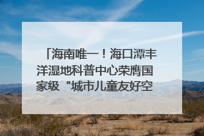 海南唯一！海口潭丰洋湿地科普中心荣膺国家级“城市儿童友好空间建设园区”称号