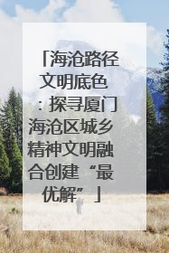 海沧路径 文明底色：探寻厦门海沧区城乡精神文明融合创建“最优解”