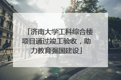 济南大学工科综合楼项目通过竣工验收，助力教育强国建设