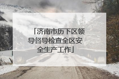 济南市历下区领导督导检查全区安全生产工作