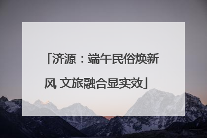 济源：端午民俗焕新风 文旅融合显实效