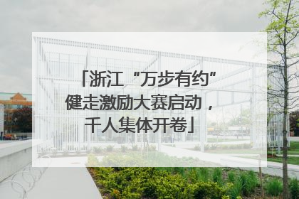 浙江“万步有约”健走激励大赛启动，千人集体开卷