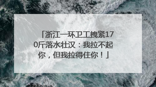 浙江一环卫工拽紧170斤落水壮汉：我拉不起你，但我拉得住你！
