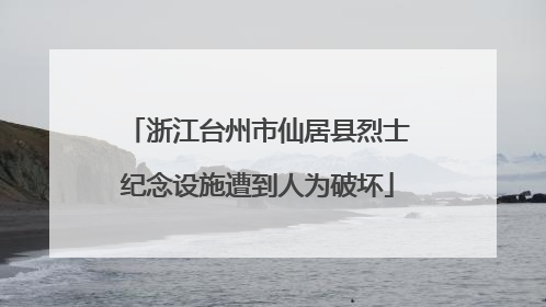 浙江台州市仙居县烈士纪念设施遭到人为破坏
