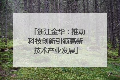 浙江金华：推动科技创新引领高新技术产业发展
