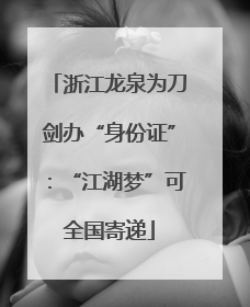 浙江龙泉为刀剑办“身份证”：“江湖梦”可全国寄递