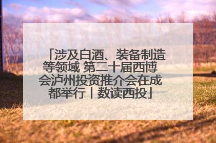 涉及白酒、装备制造等领域 第二十届西博会泸州投资推介会在成都举行丨数读西投