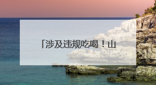 涉及违规吃喝！山东6名干部被处理