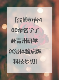 淄博桓台400余名学子赴青州研学 沉浸体验点燃科技梦想