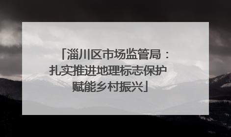 淄川区市场监管局：扎实推进地理标志保护 赋能乡村振兴