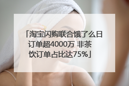 淘宝闪购联合饿了么日订单超4000万 非茶饮订单占比达75%