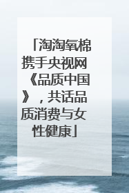 淘淘氧棉携手央视网《品质中国》，共话品质消费与女性健康