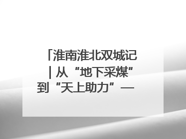 淮南淮北双城记｜从“地下采煤”到“天上助力”——淮北“双新”产业突围记