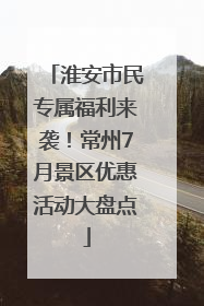 淮安市民专属福利来袭！常州7月景区优惠活动大盘点