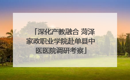 深化产教融合 菏泽家政职业学院赴单县中医医院调研考察