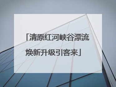 清原红河峡谷漂流焕新升级引客来