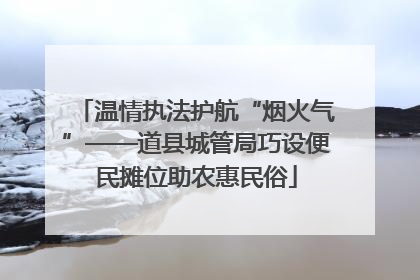 温情执法护航“烟火气”——道县城管局巧设便民摊位助农惠民俗
