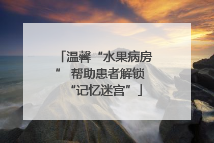 温馨“水果病房” 帮助患者解锁“记忆迷宫”