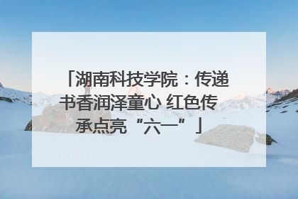 湖南科技学院：传递书香润泽童心 红色传承点亮“六一”