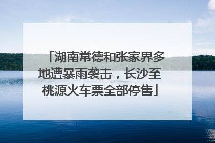 湖南常德和张家界多地遭暴雨袭击，长沙至桃源火车票全部停售