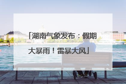 湖南气象发布：假期大暴雨！雷暴大风