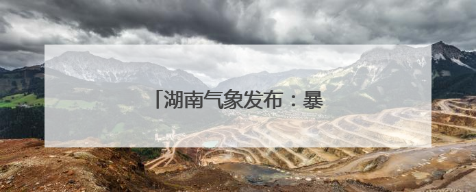 湖南气象发布：暴雨！7级雷暴大风