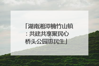 湖南湘潭楠竹山镇：共建共享聚民心 桥头公园惠民生