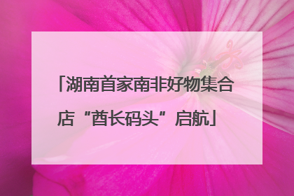 湖南首家南非好物集合店“酋长码头”启航