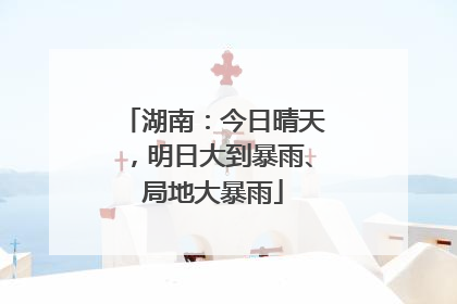 湖南：今日晴天，明日大到暴雨、局地大暴雨
