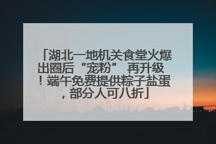 湖北一地机关食堂火爆出圈后“宠粉” 再升级！端午免费提供粽子盐蛋，部分人可八折