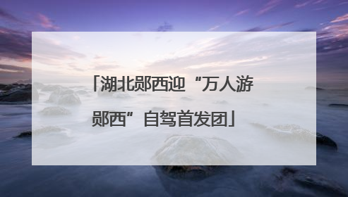 湖北郧西迎“万人游郧西”自驾首发团
