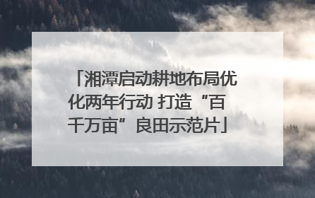 湘潭启动耕地布局优化两年行动 打造“百千万亩”良田示范片