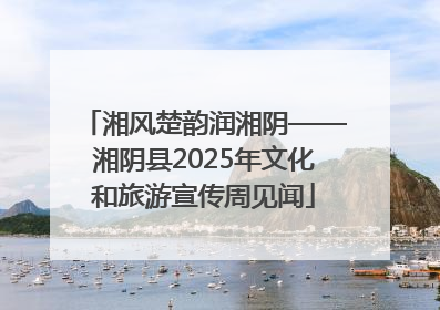 湘风楚韵润湘阴——湘阴县2025年文化和旅游宣传周见闻