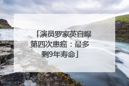 演员罗家英自曝第四次患癌：最多剩9年寿命