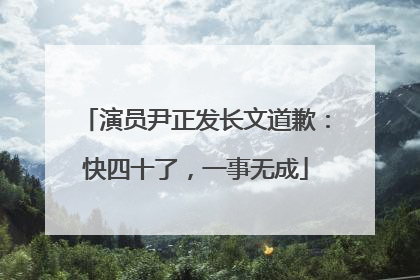 演员尹正发长文道歉：快四十了，一事无成
