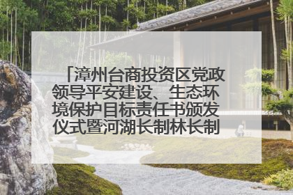 漳州台商投资区党政领导平安建设、生态环境保护目标责任书颁发仪式暨河湖长制林长制工作会议召开