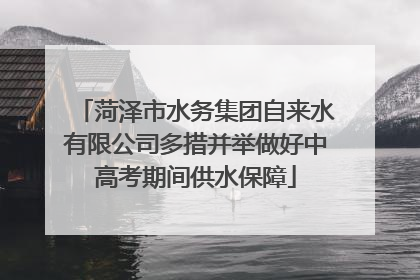 菏泽市水务集团自来水有限公司多措并举做好中高考期间供水保障