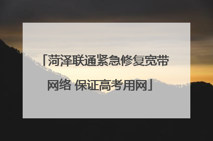 菏泽联通紧急修复宽带网络 保证高考用网