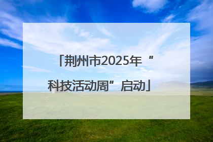 荆州市2025年“科技活动周”启动