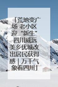 荒地变广场 老小区迎“新生” 四川威远美乡优城改出居民获得感｜万千气象看四川