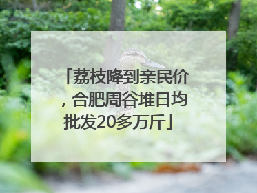 荔枝降到亲民价，合肥周谷堆日均批发20多万斤