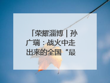 荣耀淄博｜孙广瑞：战火中走出来的全国“最美志愿者”
