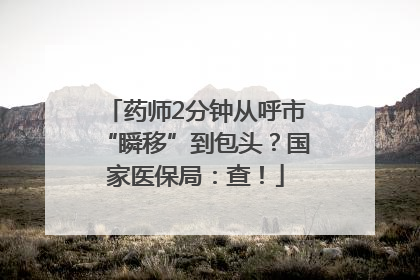 药师2分钟从呼市“瞬移”到包头？国家医保局：查！