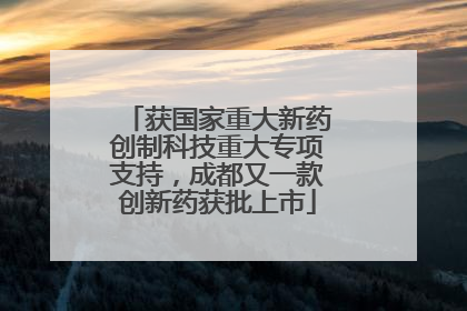 获国家重大新药创制科技重大专项支持，成都又一款创新药获批上市