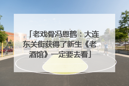 老戏骨冯恩鹤：大连东关街获得了新生《老酒馆》一定要去看