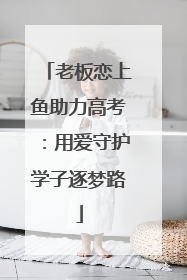 老板恋上鱼助力高考：用爱守护学子逐梦路